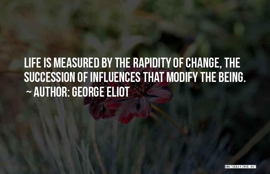 George Eliot Quotes: Life Is Measured By The Rapidity Of Change, The Succession Of Influences That Modify The Being.