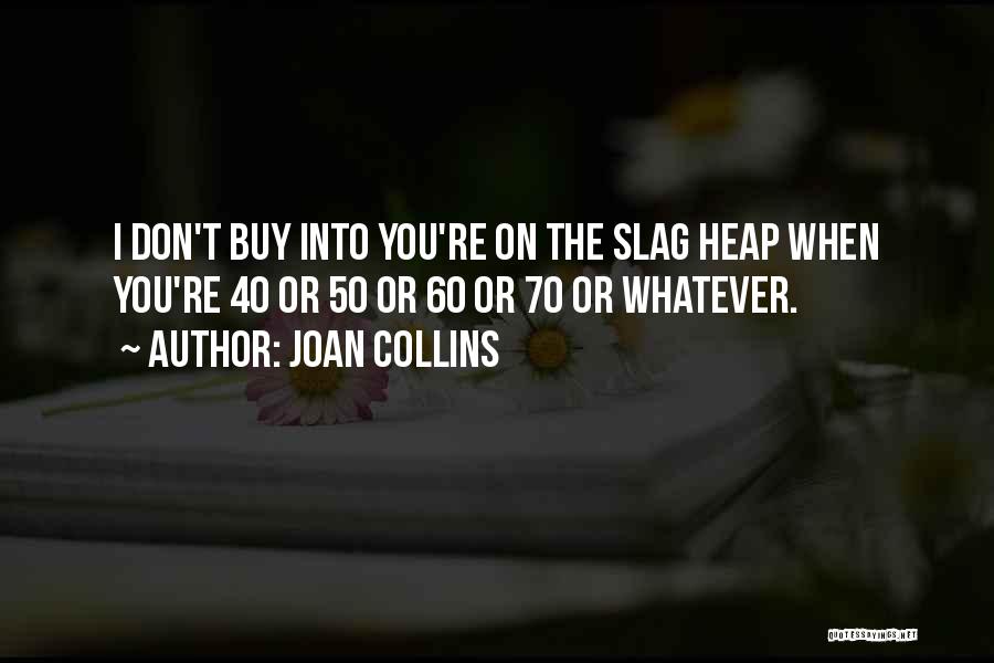 Joan Collins Quotes: I Don't Buy Into You're On The Slag Heap When You're 40 Or 50 Or 60 Or 70 Or Whatever.