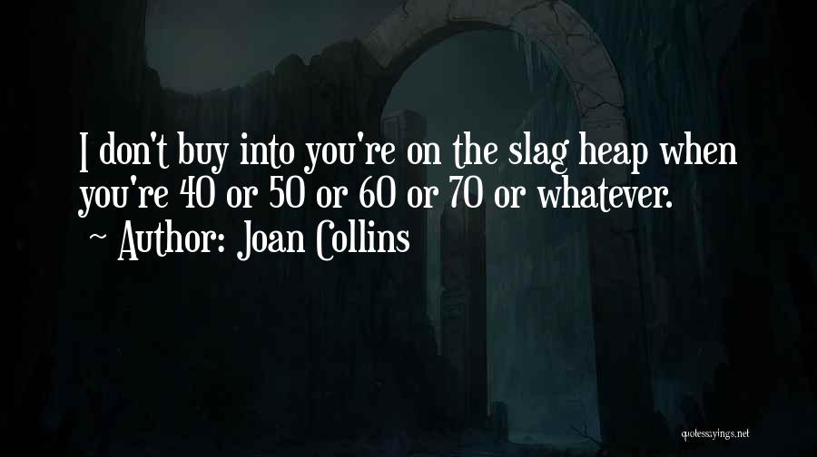 Joan Collins Quotes: I Don't Buy Into You're On The Slag Heap When You're 40 Or 50 Or 60 Or 70 Or Whatever.