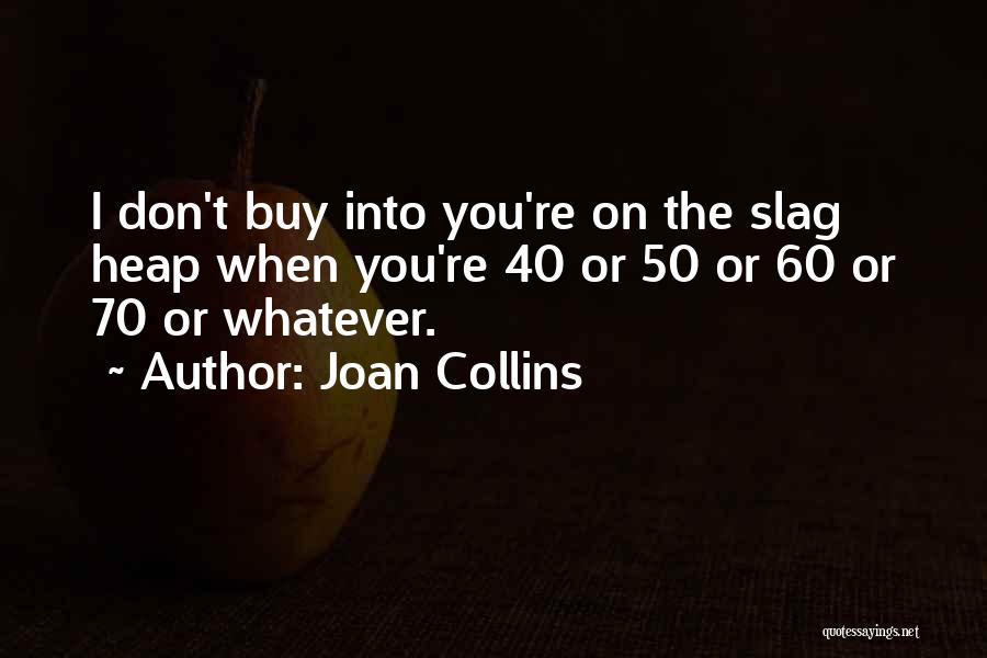 Joan Collins Quotes: I Don't Buy Into You're On The Slag Heap When You're 40 Or 50 Or 60 Or 70 Or Whatever.