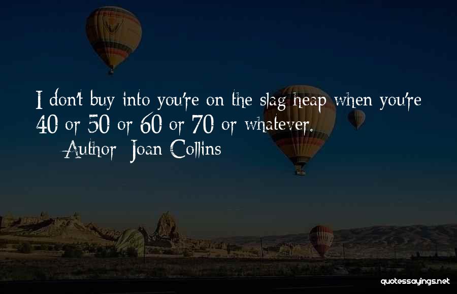 Joan Collins Quotes: I Don't Buy Into You're On The Slag Heap When You're 40 Or 50 Or 60 Or 70 Or Whatever.