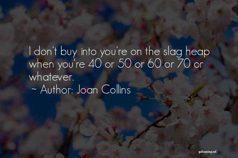 Joan Collins Quotes: I Don't Buy Into You're On The Slag Heap When You're 40 Or 50 Or 60 Or 70 Or Whatever.