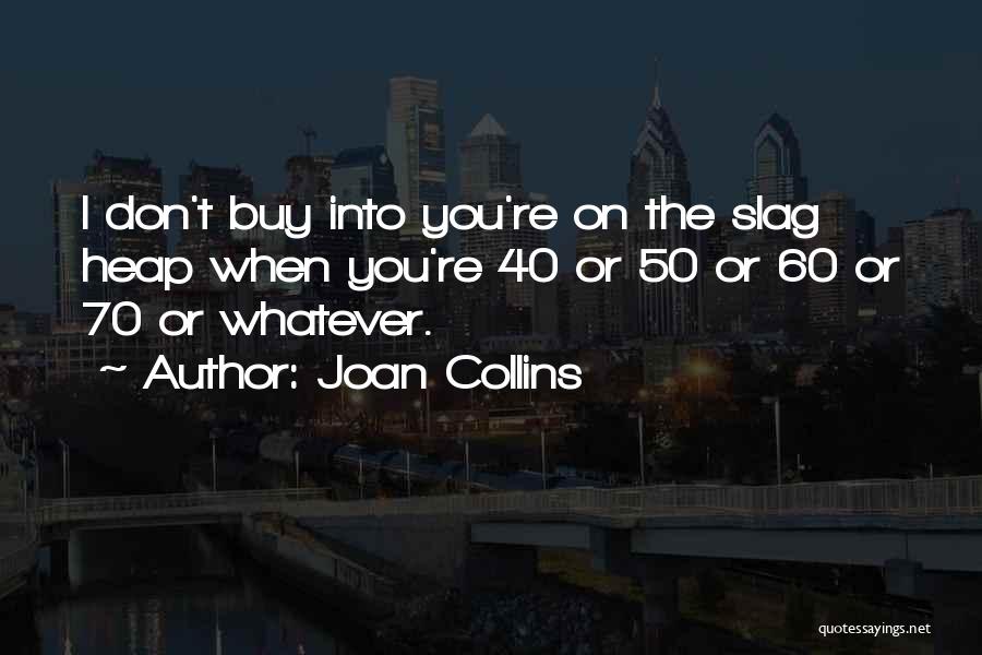 Joan Collins Quotes: I Don't Buy Into You're On The Slag Heap When You're 40 Or 50 Or 60 Or 70 Or Whatever.