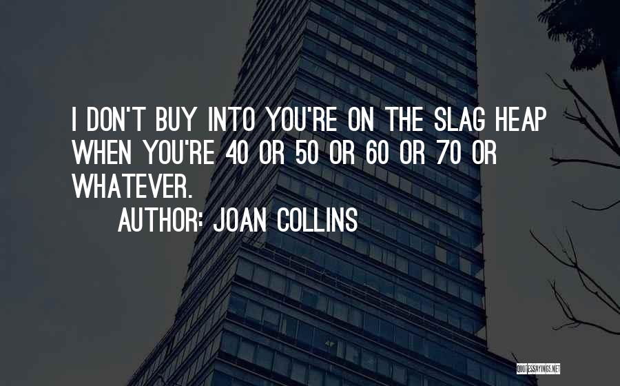 Joan Collins Quotes: I Don't Buy Into You're On The Slag Heap When You're 40 Or 50 Or 60 Or 70 Or Whatever.