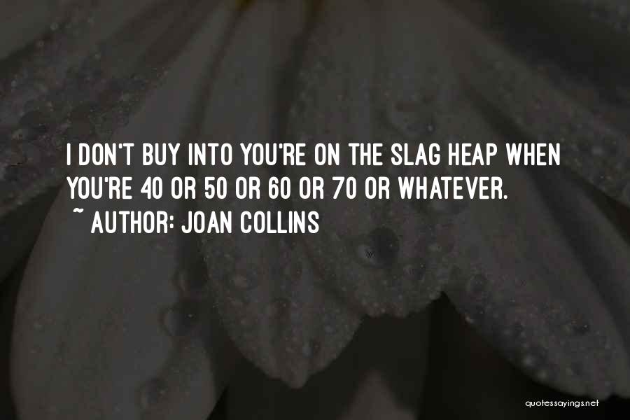 Joan Collins Quotes: I Don't Buy Into You're On The Slag Heap When You're 40 Or 50 Or 60 Or 70 Or Whatever.