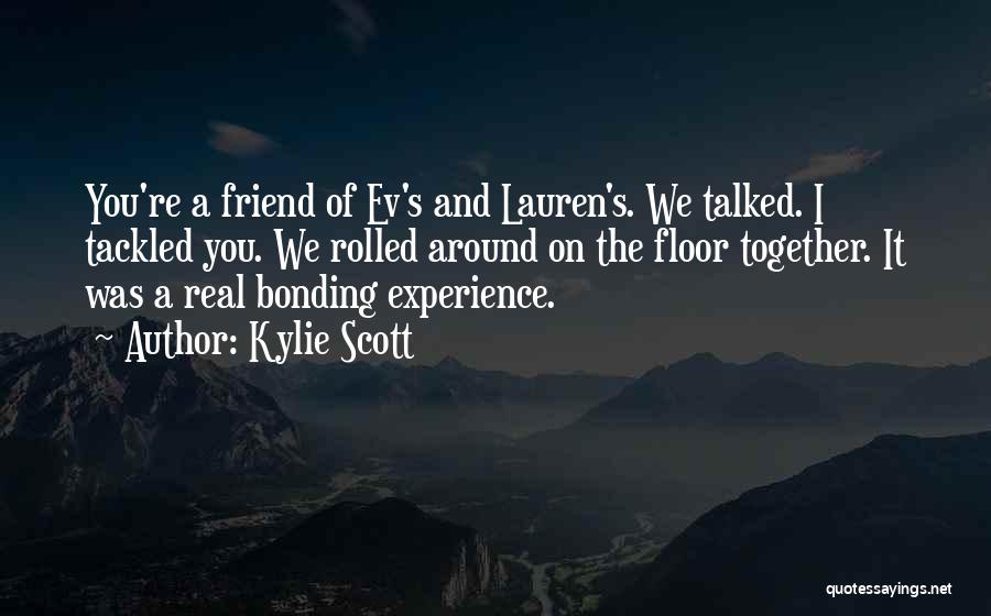 Kylie Scott Quotes: You're A Friend Of Ev's And Lauren's. We Talked. I Tackled You. We Rolled Around On The Floor Together. It