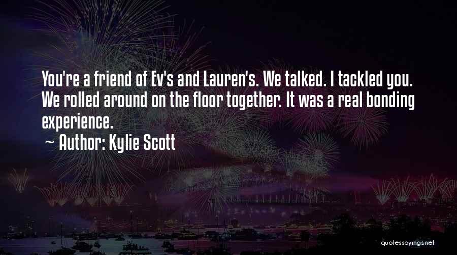 Kylie Scott Quotes: You're A Friend Of Ev's And Lauren's. We Talked. I Tackled You. We Rolled Around On The Floor Together. It