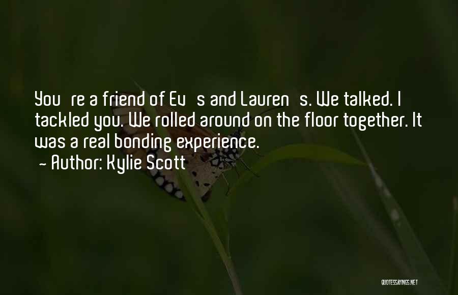 Kylie Scott Quotes: You're A Friend Of Ev's And Lauren's. We Talked. I Tackled You. We Rolled Around On The Floor Together. It