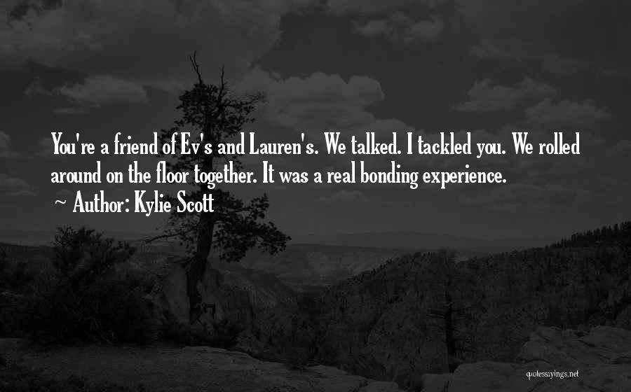 Kylie Scott Quotes: You're A Friend Of Ev's And Lauren's. We Talked. I Tackled You. We Rolled Around On The Floor Together. It