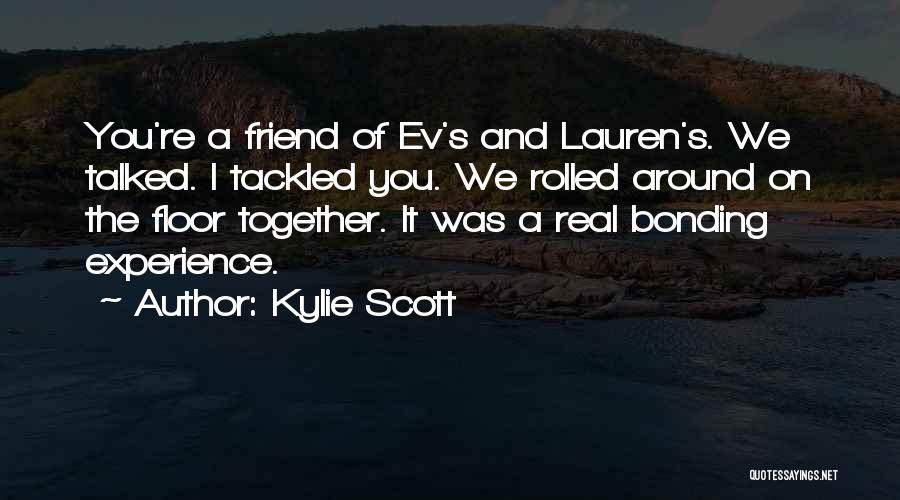 Kylie Scott Quotes: You're A Friend Of Ev's And Lauren's. We Talked. I Tackled You. We Rolled Around On The Floor Together. It