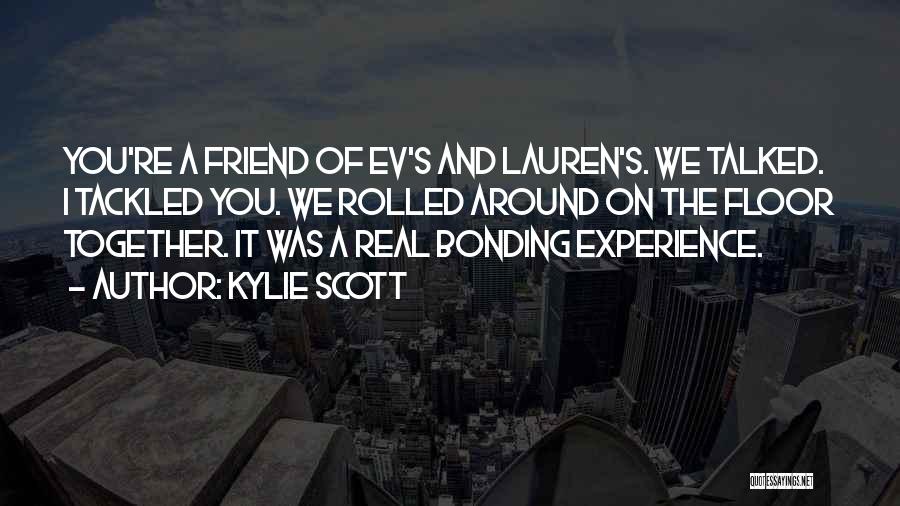 Kylie Scott Quotes: You're A Friend Of Ev's And Lauren's. We Talked. I Tackled You. We Rolled Around On The Floor Together. It