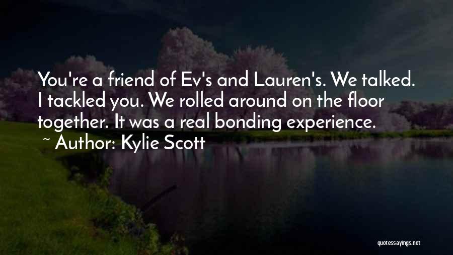 Kylie Scott Quotes: You're A Friend Of Ev's And Lauren's. We Talked. I Tackled You. We Rolled Around On The Floor Together. It