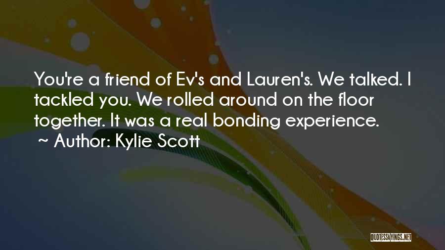 Kylie Scott Quotes: You're A Friend Of Ev's And Lauren's. We Talked. I Tackled You. We Rolled Around On The Floor Together. It