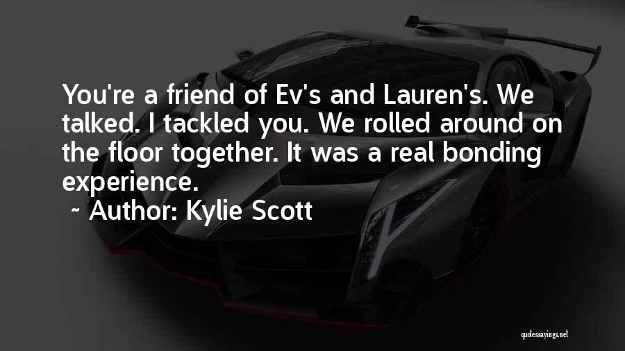 Kylie Scott Quotes: You're A Friend Of Ev's And Lauren's. We Talked. I Tackled You. We Rolled Around On The Floor Together. It