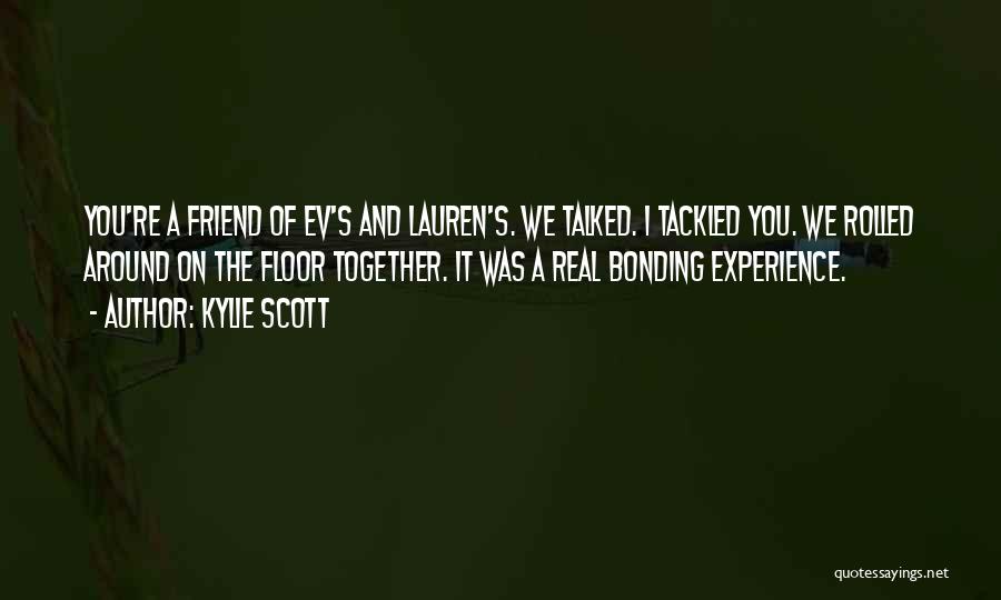 Kylie Scott Quotes: You're A Friend Of Ev's And Lauren's. We Talked. I Tackled You. We Rolled Around On The Floor Together. It