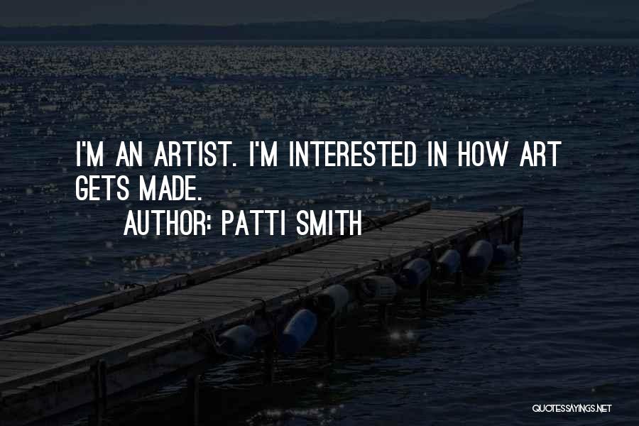 Patti Smith Quotes: I'm An Artist. I'm Interested In How Art Gets Made.