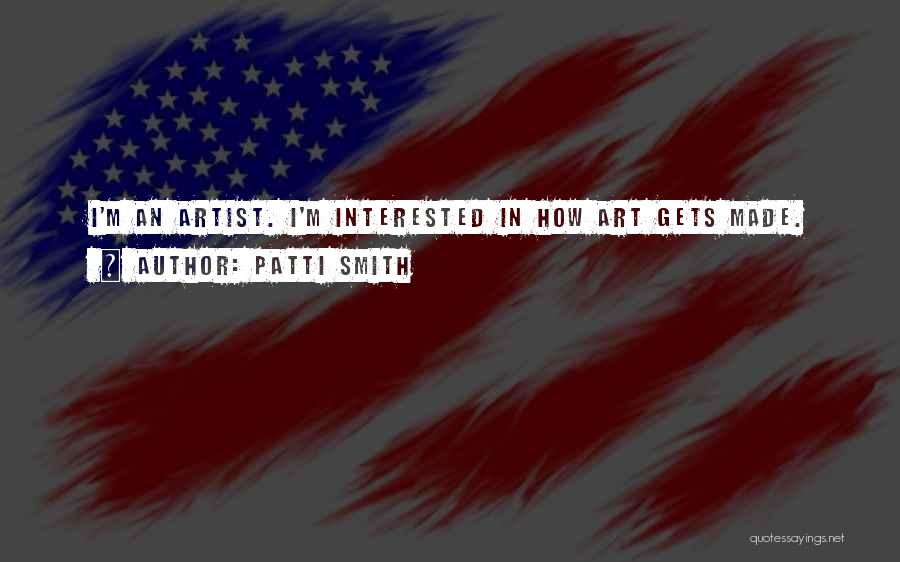 Patti Smith Quotes: I'm An Artist. I'm Interested In How Art Gets Made.