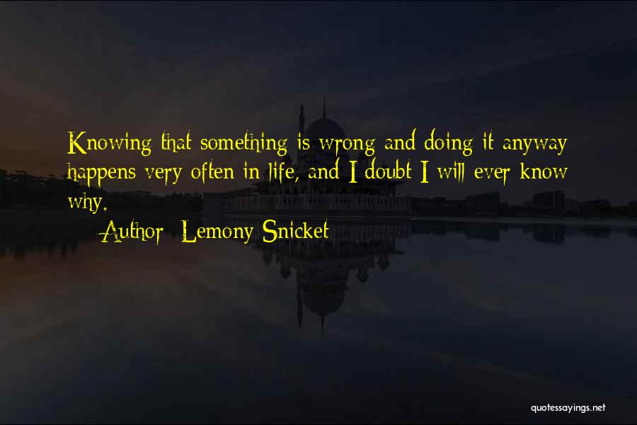 Lemony Snicket Quotes: Knowing That Something Is Wrong And Doing It Anyway Happens Very Often In Life, And I Doubt I Will Ever