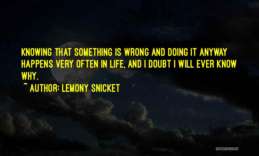 Lemony Snicket Quotes: Knowing That Something Is Wrong And Doing It Anyway Happens Very Often In Life, And I Doubt I Will Ever