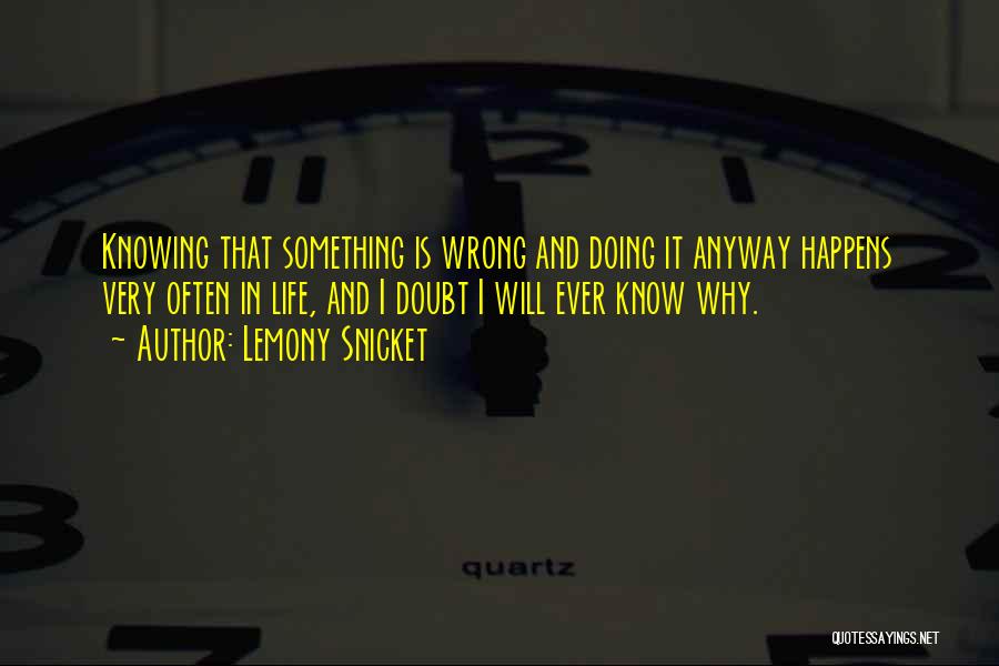 Lemony Snicket Quotes: Knowing That Something Is Wrong And Doing It Anyway Happens Very Often In Life, And I Doubt I Will Ever