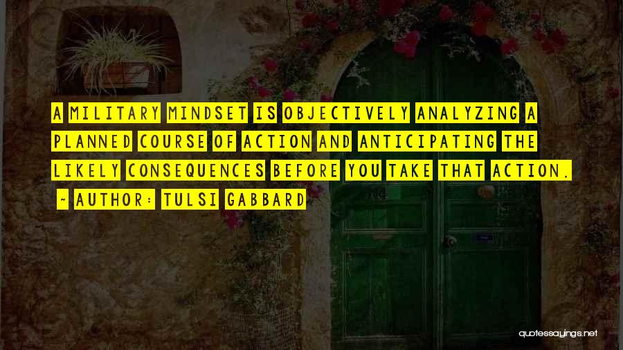 Tulsi Gabbard Quotes: A Military Mindset Is Objectively Analyzing A Planned Course Of Action And Anticipating The Likely Consequences Before You Take That