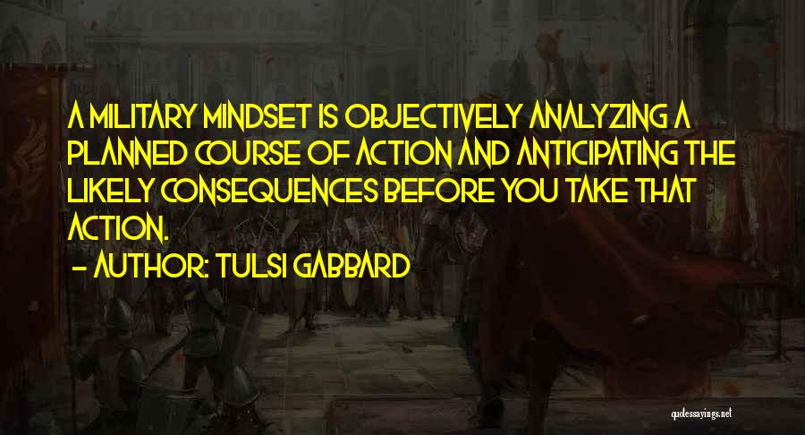 Tulsi Gabbard Quotes: A Military Mindset Is Objectively Analyzing A Planned Course Of Action And Anticipating The Likely Consequences Before You Take That