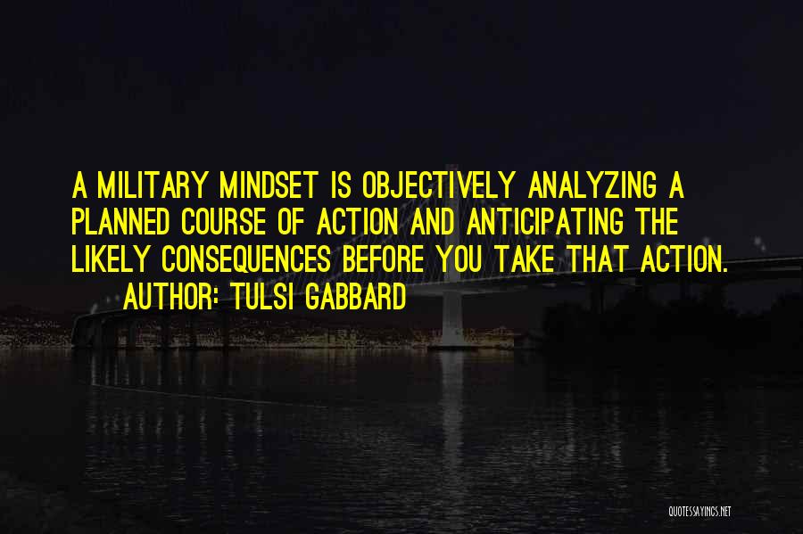 Tulsi Gabbard Quotes: A Military Mindset Is Objectively Analyzing A Planned Course Of Action And Anticipating The Likely Consequences Before You Take That