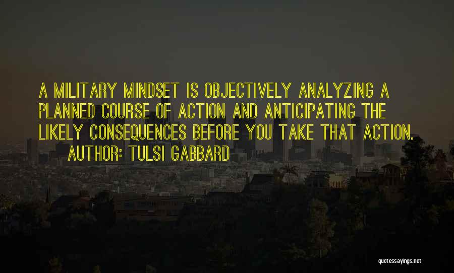 Tulsi Gabbard Quotes: A Military Mindset Is Objectively Analyzing A Planned Course Of Action And Anticipating The Likely Consequences Before You Take That