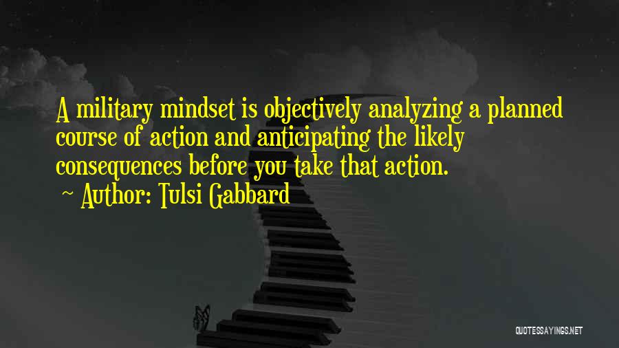 Tulsi Gabbard Quotes: A Military Mindset Is Objectively Analyzing A Planned Course Of Action And Anticipating The Likely Consequences Before You Take That