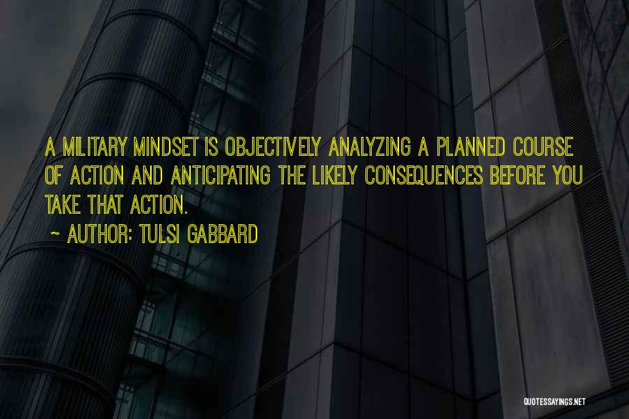 Tulsi Gabbard Quotes: A Military Mindset Is Objectively Analyzing A Planned Course Of Action And Anticipating The Likely Consequences Before You Take That