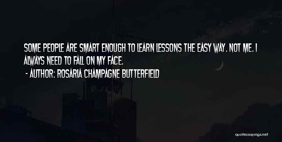 Rosaria Champagne Butterfield Quotes: Some People Are Smart Enough To Learn Lessons The Easy Way. Not Me. I Always Need To Fall On My