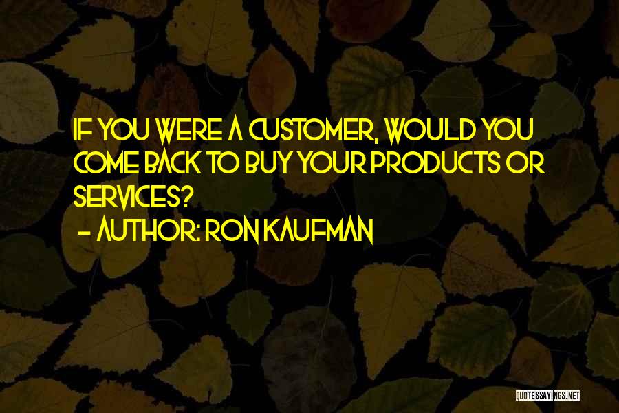 Ron Kaufman Quotes: If You Were A Customer, Would You Come Back To Buy Your Products Or Services?