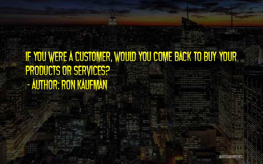 Ron Kaufman Quotes: If You Were A Customer, Would You Come Back To Buy Your Products Or Services?