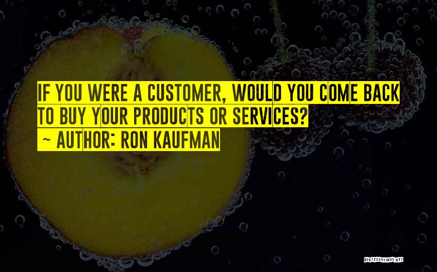 Ron Kaufman Quotes: If You Were A Customer, Would You Come Back To Buy Your Products Or Services?