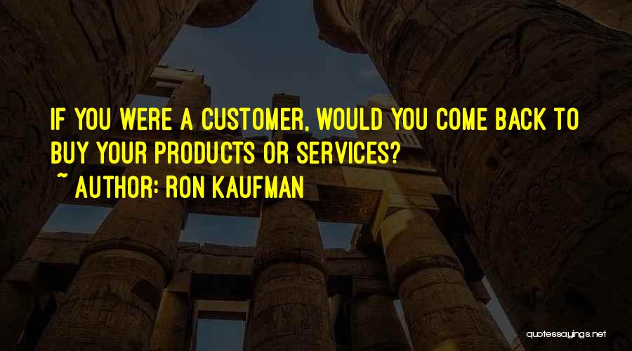 Ron Kaufman Quotes: If You Were A Customer, Would You Come Back To Buy Your Products Or Services?