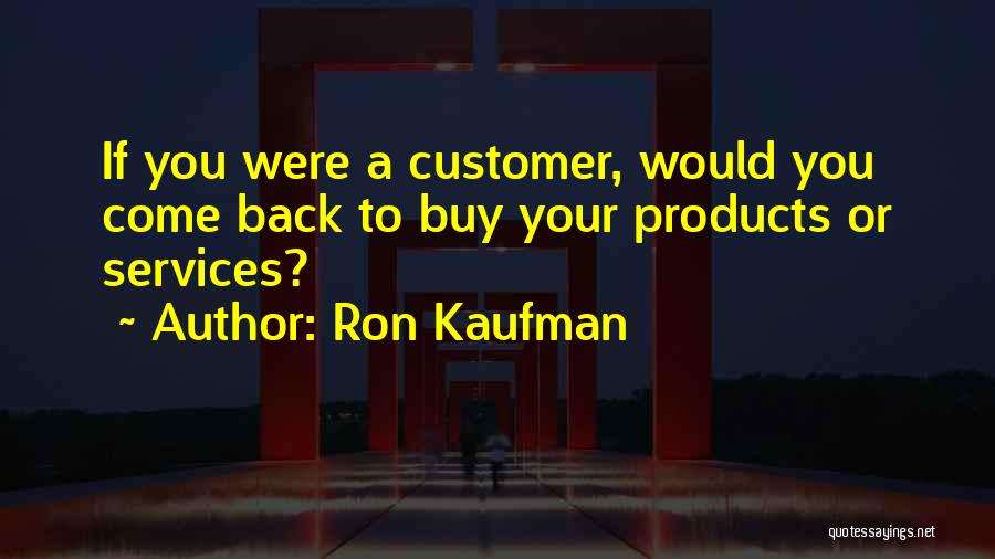 Ron Kaufman Quotes: If You Were A Customer, Would You Come Back To Buy Your Products Or Services?