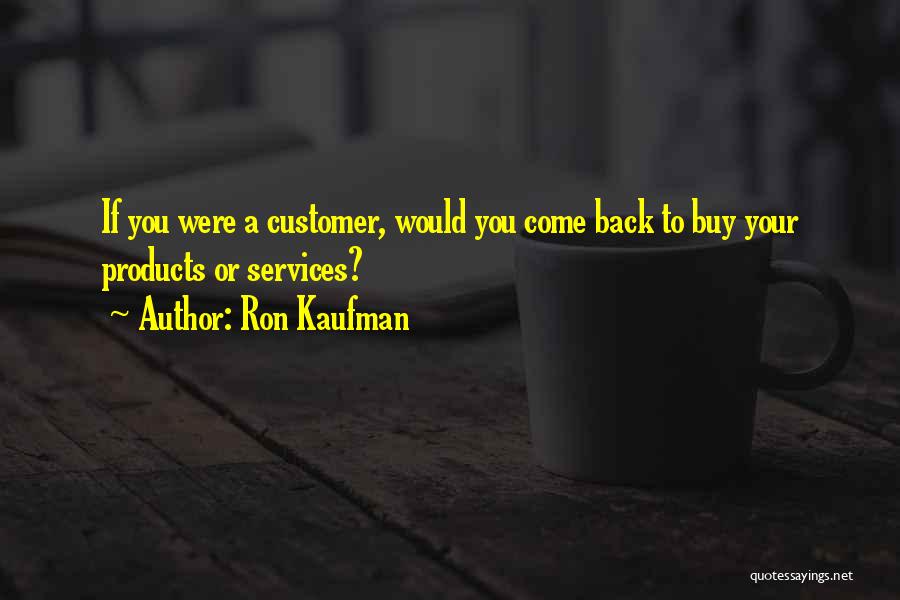 Ron Kaufman Quotes: If You Were A Customer, Would You Come Back To Buy Your Products Or Services?