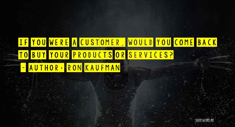 Ron Kaufman Quotes: If You Were A Customer, Would You Come Back To Buy Your Products Or Services?