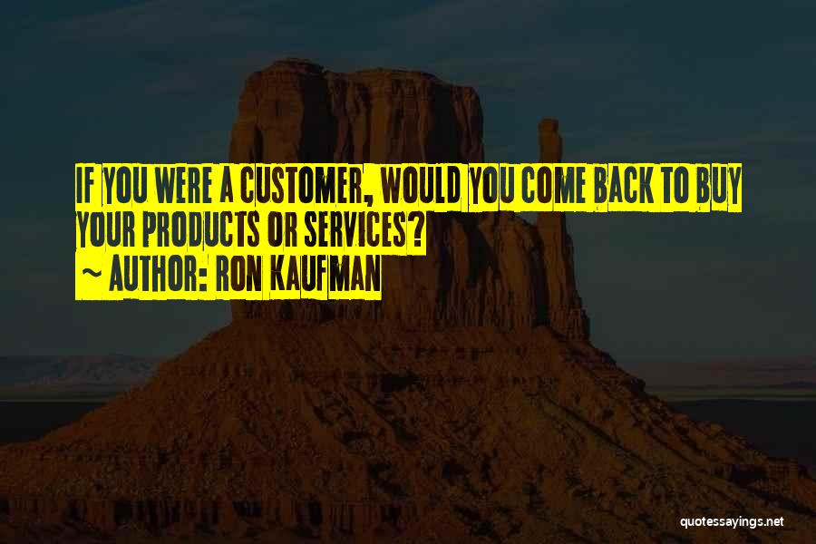 Ron Kaufman Quotes: If You Were A Customer, Would You Come Back To Buy Your Products Or Services?