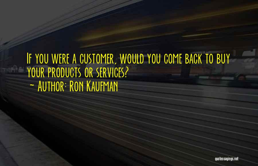 Ron Kaufman Quotes: If You Were A Customer, Would You Come Back To Buy Your Products Or Services?