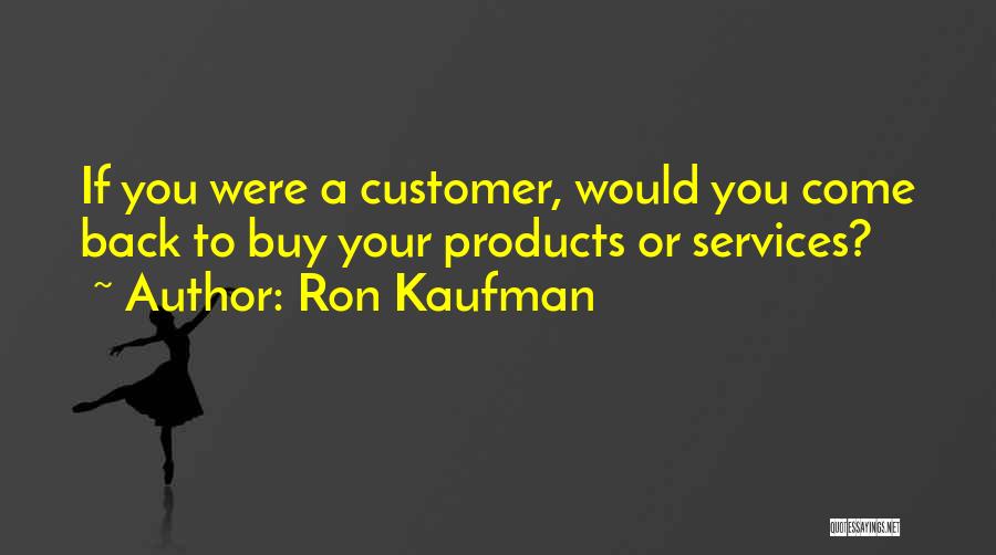 Ron Kaufman Quotes: If You Were A Customer, Would You Come Back To Buy Your Products Or Services?