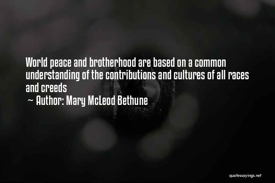 Mary McLeod Bethune Quotes: World Peace And Brotherhood Are Based On A Common Understanding Of The Contributions And Cultures Of All Races And Creeds