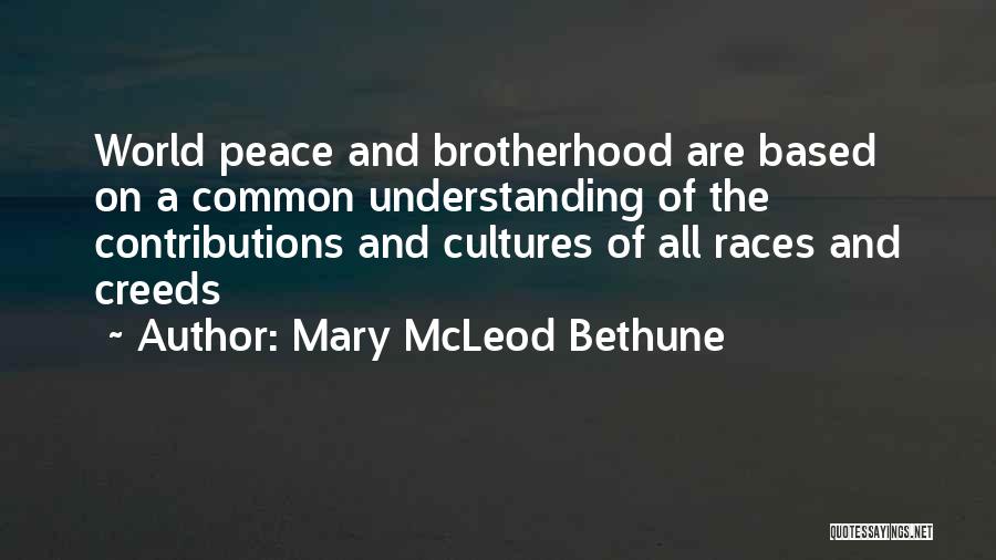 Mary McLeod Bethune Quotes: World Peace And Brotherhood Are Based On A Common Understanding Of The Contributions And Cultures Of All Races And Creeds