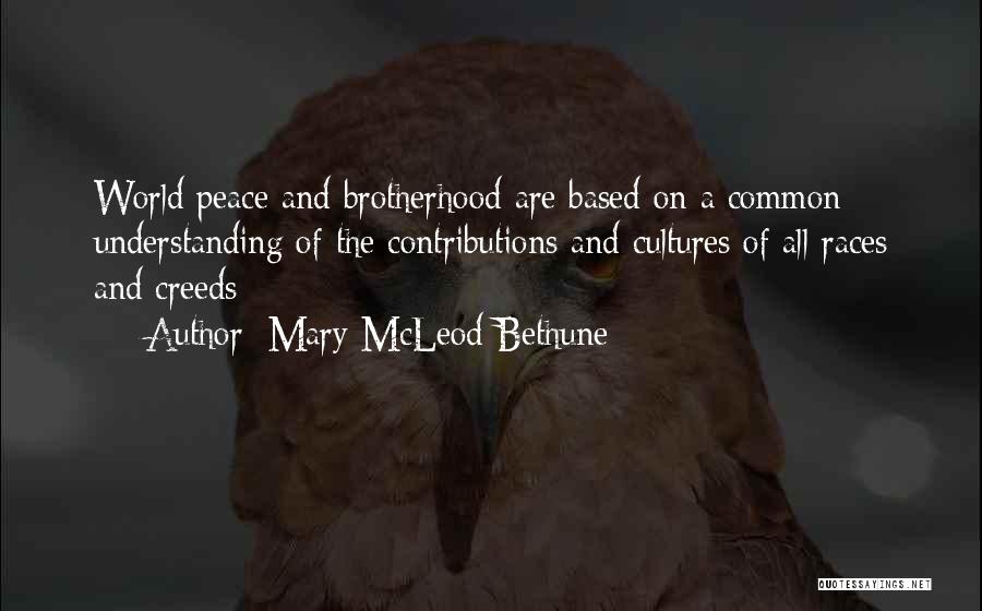 Mary McLeod Bethune Quotes: World Peace And Brotherhood Are Based On A Common Understanding Of The Contributions And Cultures Of All Races And Creeds