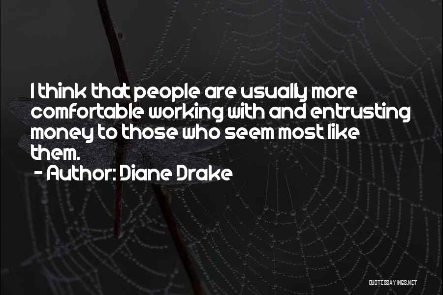 Diane Drake Quotes: I Think That People Are Usually More Comfortable Working With And Entrusting Money To Those Who Seem Most Like Them.