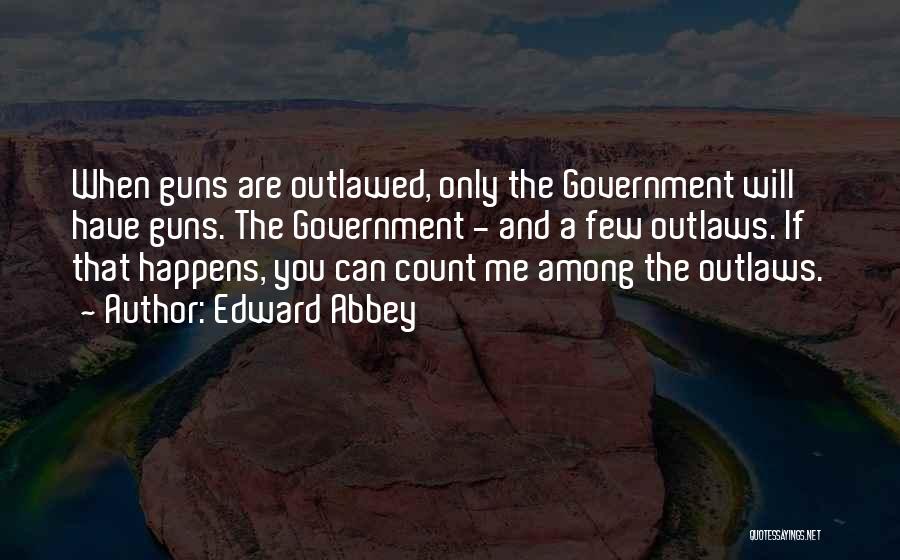 Edward Abbey Quotes: When Guns Are Outlawed, Only The Government Will Have Guns. The Government - And A Few Outlaws. If That Happens,