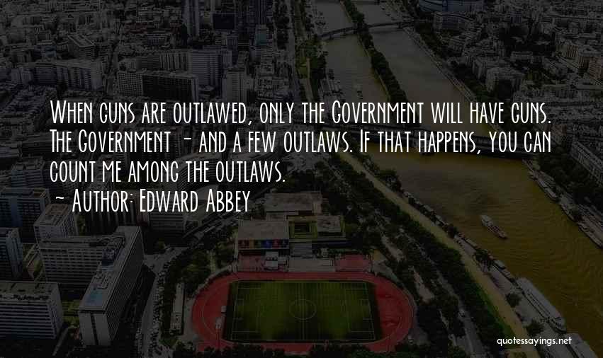 Edward Abbey Quotes: When Guns Are Outlawed, Only The Government Will Have Guns. The Government - And A Few Outlaws. If That Happens,