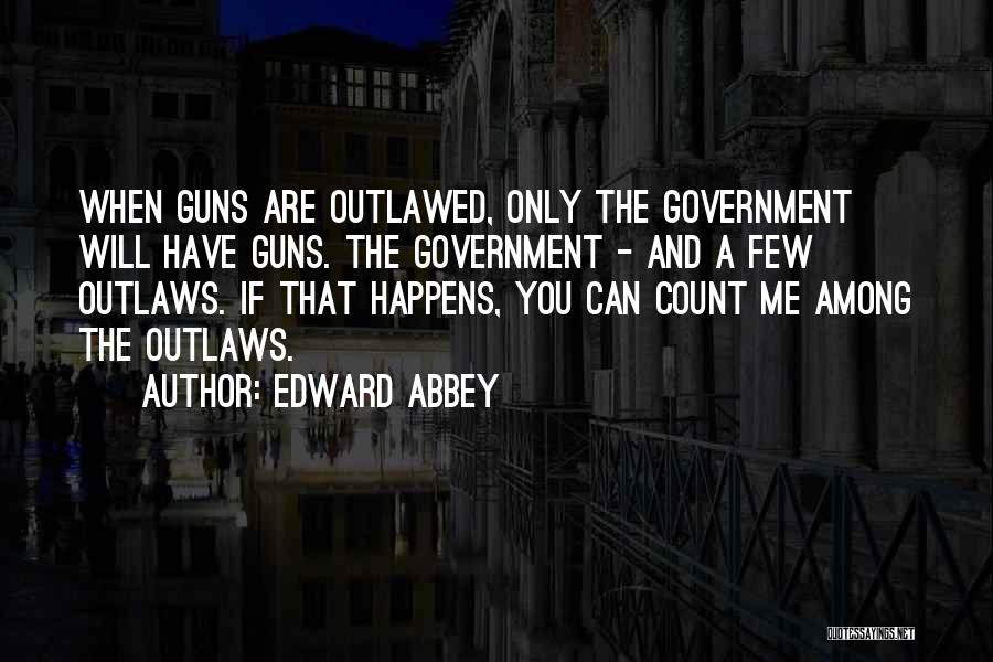 Edward Abbey Quotes: When Guns Are Outlawed, Only The Government Will Have Guns. The Government - And A Few Outlaws. If That Happens,