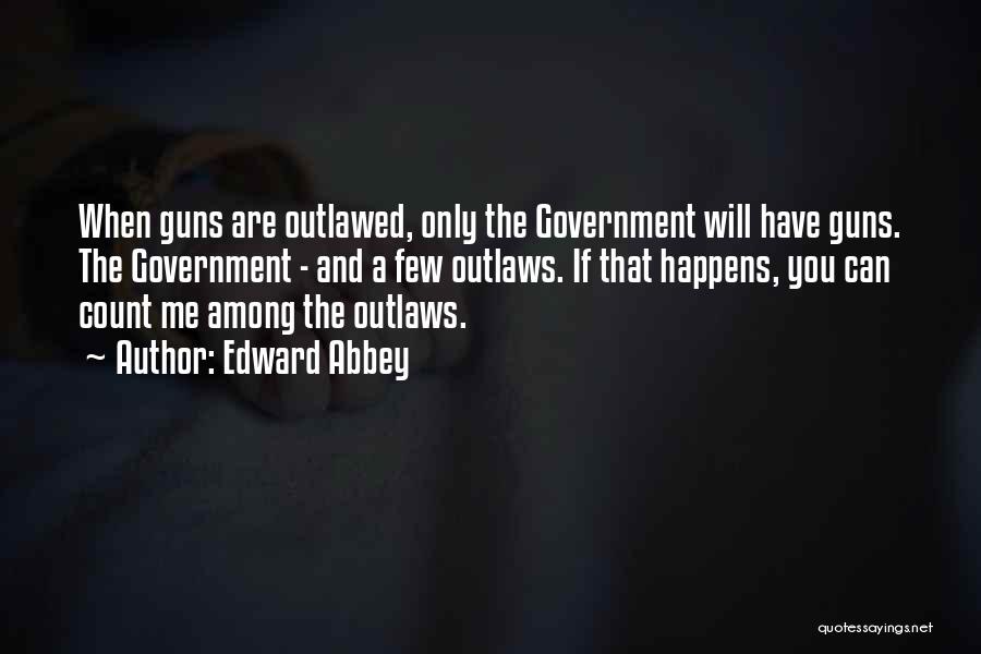 Edward Abbey Quotes: When Guns Are Outlawed, Only The Government Will Have Guns. The Government - And A Few Outlaws. If That Happens,