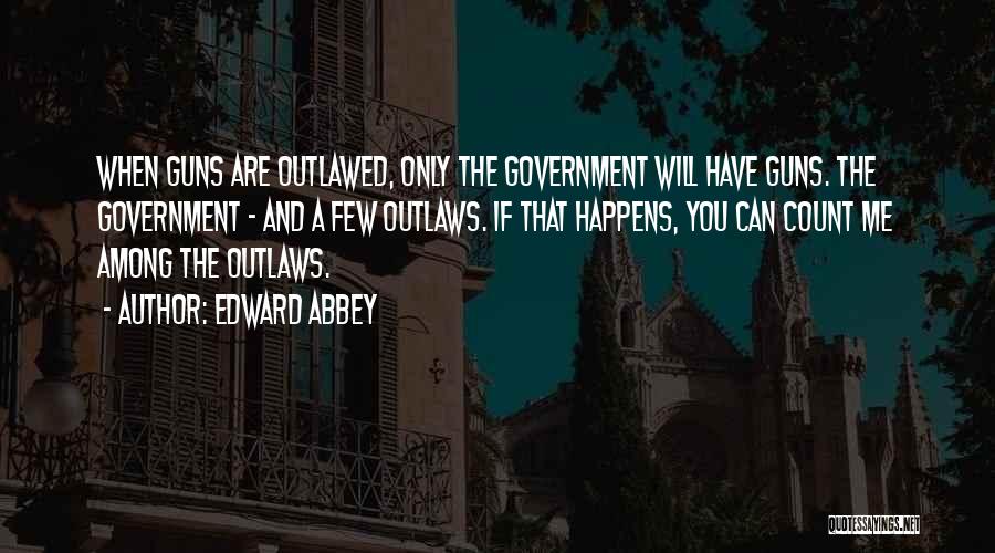 Edward Abbey Quotes: When Guns Are Outlawed, Only The Government Will Have Guns. The Government - And A Few Outlaws. If That Happens,